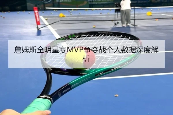 詹姆斯全明星赛MVP争夺战个人数据深度解析